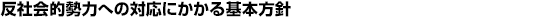 反社会的勢力への対応にかかる基本方針